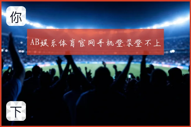 AB娱乐体育官网手机登录登不上