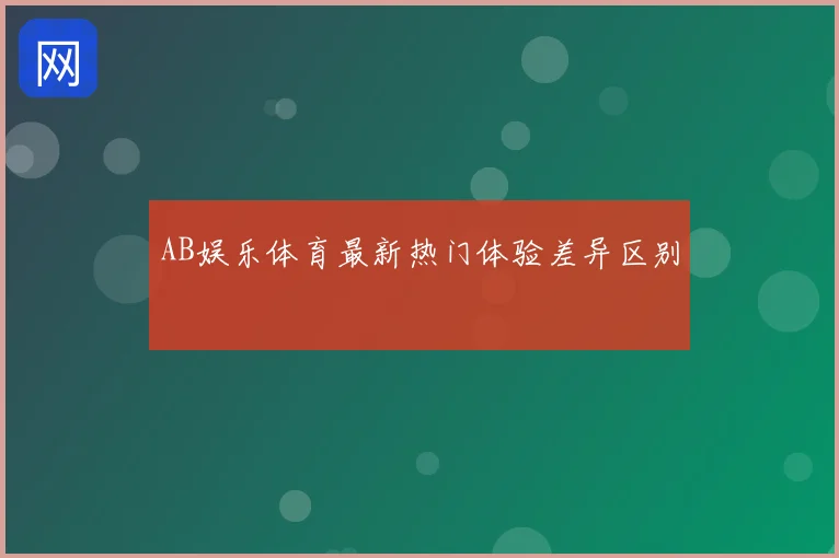 AB娱乐体育最新热门体验差异区别