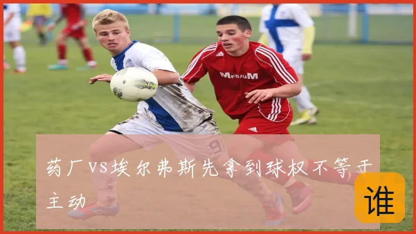 药厂vs埃尔弗斯先拿到球权不等于主动