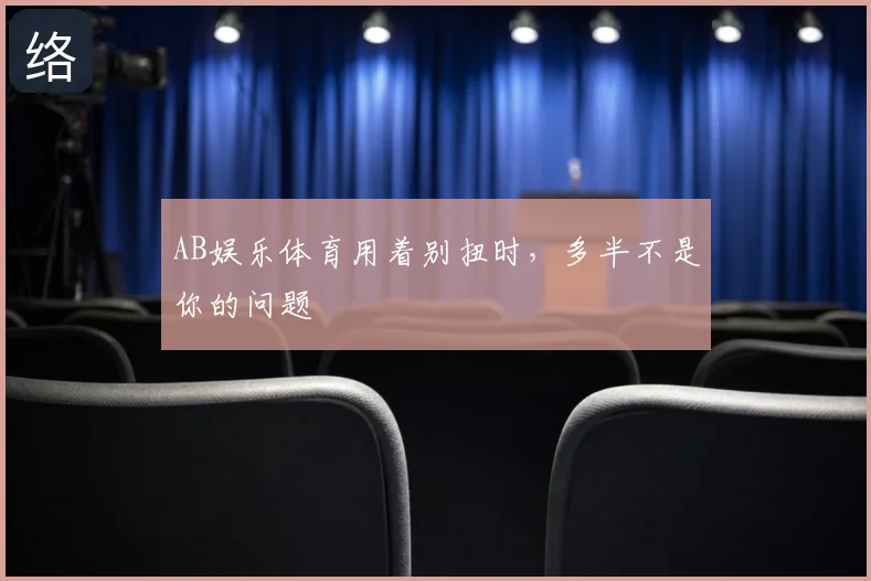AB娱乐体育用着别扭时，多半不是你的问题