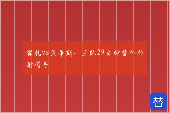 蒙扎vs贝蒂斯，主队29分钟替补补射得手